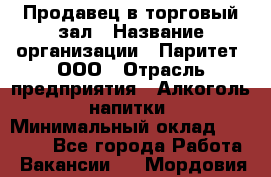 Продавец в торговый зал › Название организации ­ Паритет, ООО › Отрасль предприятия ­ Алкоголь, напитки › Минимальный оклад ­ 26 000 - Все города Работа » Вакансии   . Мордовия респ.